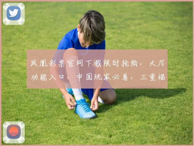 凤凰彩票官网下载限时抢购，大厅功能入口，中国玩家必看，三重福利，速来体验