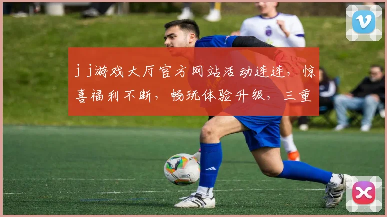 j j游戏大厅官方网站活动连连，惊喜福利不断，畅玩体验升级，三重豪礼，不容错过