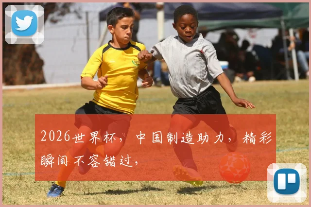 2026世界杯，中国制造助力，精彩瞬间不容错过，