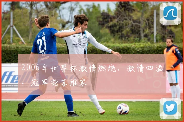 2006年世界杯激情燃烧，激情四溢，冠军花落谁家