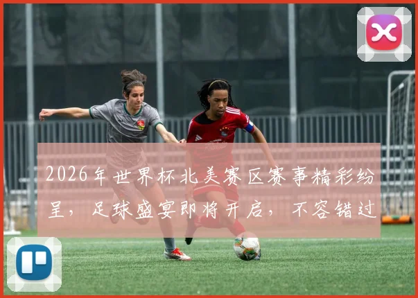 2026年世界杯北美赛区赛事精彩纷呈，足球盛宴即将开启，不容错过