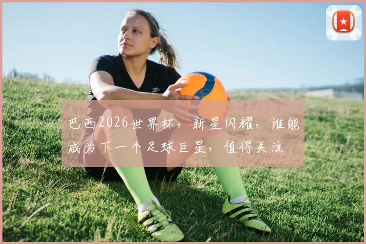 巴西2026世界杯，新星闪耀，谁能成为下一个足球巨星，值得关注