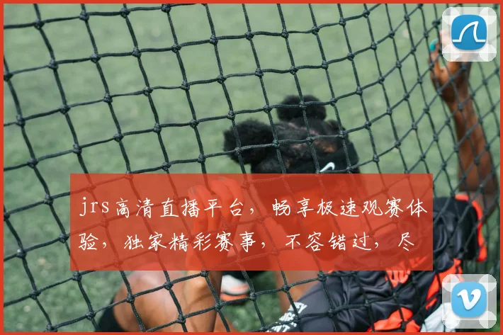jrs高清直播平台，畅享极速观赛体验，独家精彩赛事，不容错过，尽在jrs