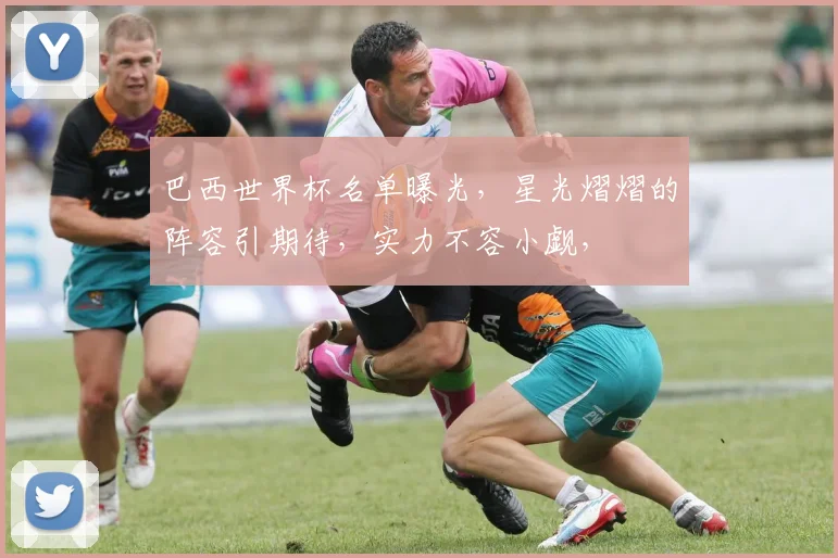 巴西世界杯名单曝光，星光熠熠的阵容引期待，实力不容小觑，