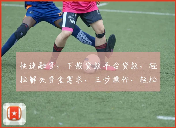 快速融资，下载贷款平台贷款，轻松解决资金需求，三步操作，轻松借