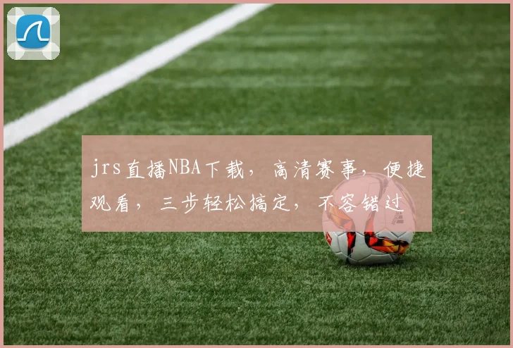 jrs直播NBA下载，高清赛事，便捷观看，三步轻松搞定，不容错过
