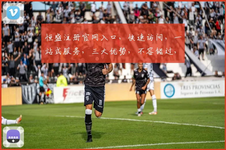 恒盛注册官网入口，快速访问，一站式服务，三大优势，不容错过，立即体验
