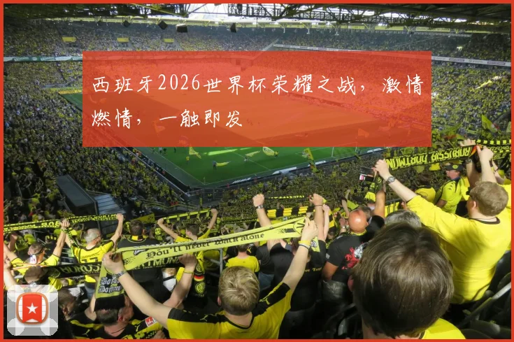 西班牙2026世界杯荣耀之战，激情燃情，一触即发