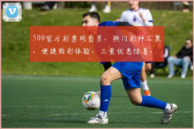 500官方彩票网首页，热门彩种汇聚，便捷购彩体验，三重优惠惊喜，速来参与