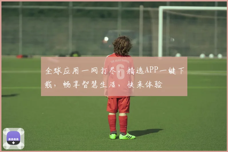 全球应用一网打尽，精选APP一键下载，畅享智慧生活，快来体验