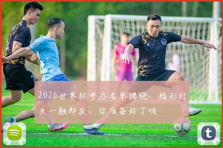 2026世界杯申办名单揭晓，精彩对决一触即发，你准备好了吗