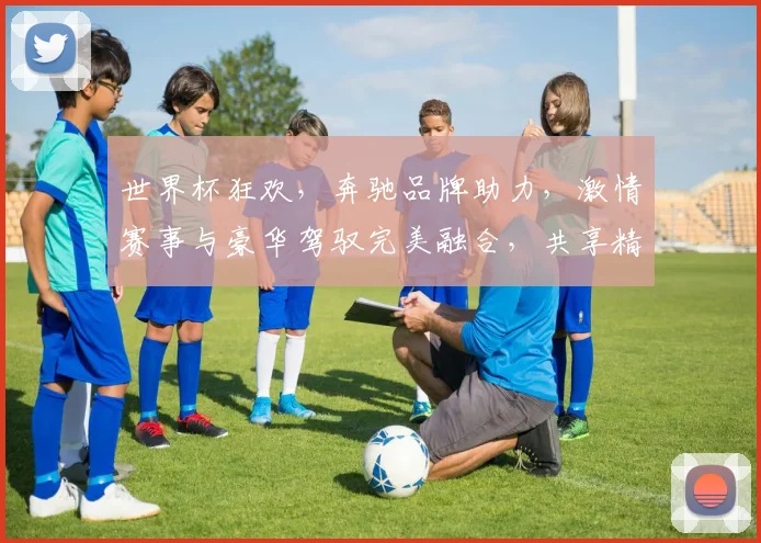 世界杯狂欢，奔驰品牌助力，激情赛事与豪华驾驭完美融合，共享精彩时刻