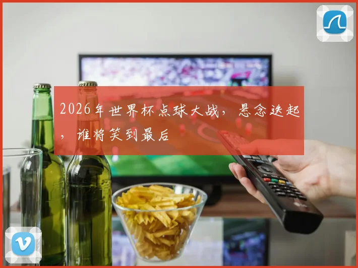 2026年世界杯点球大战，悬念迭起，谁将笑到最后