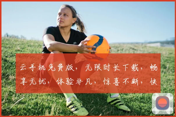 云手机免费版，无限时长下载，畅享无忧，体验非凡，惊喜不断，快来体验